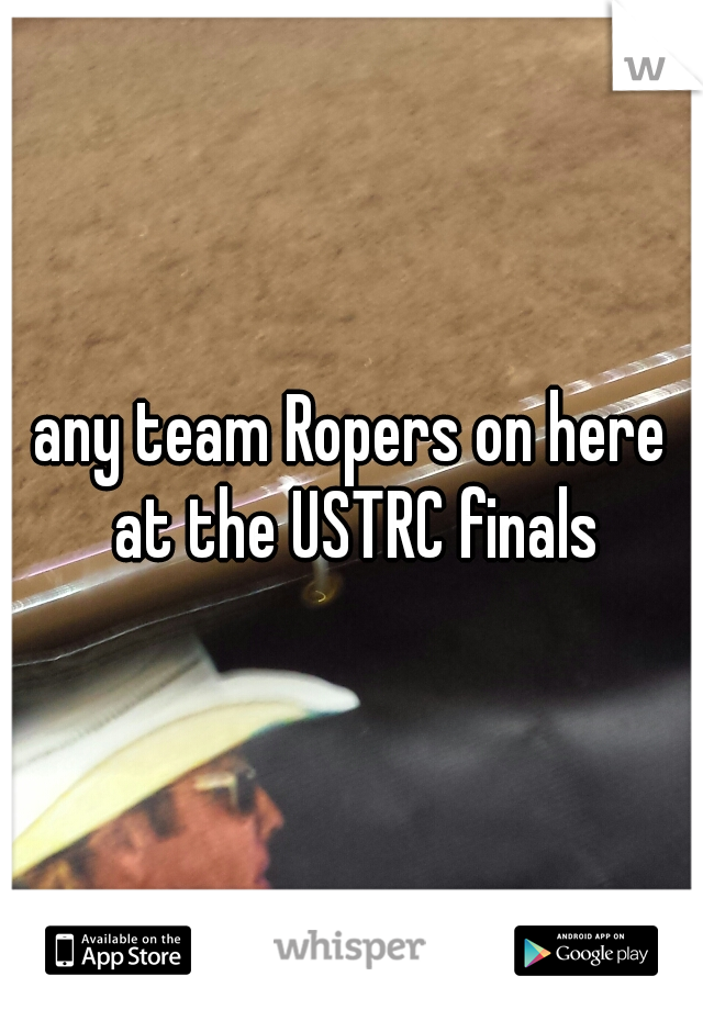 any team Ropers on here at the USTRC finals