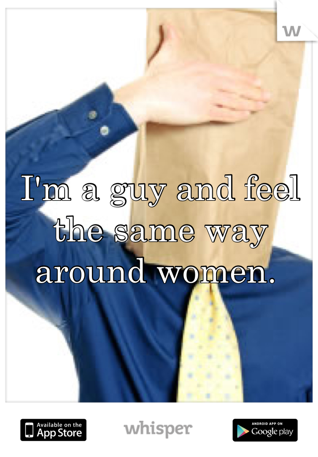 I'm a guy and feel the same way around women. 