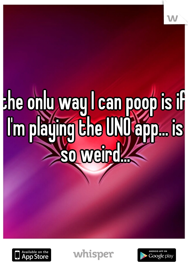 the onlu way I can poop is if I'm playing the UNO app... is so weird...