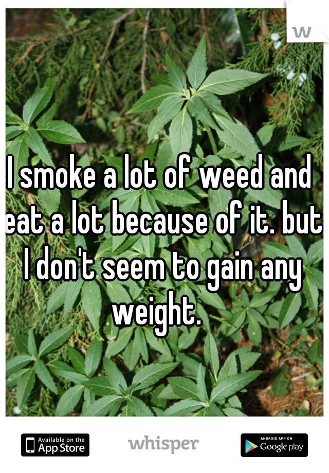I smoke a lot of weed and eat a lot because of it. but I don't seem to gain any weight.  