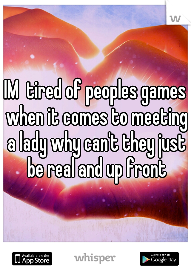 IM  tired of peoples games when it comes to meeting a lady why can't they just be real and up front