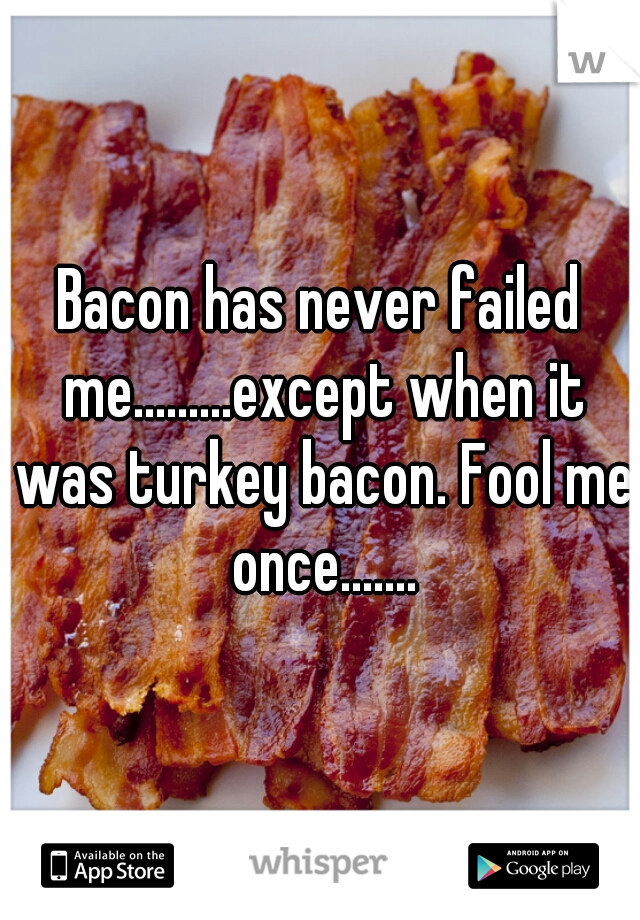 Bacon has never failed me.........except when it was turkey bacon. Fool me once.......