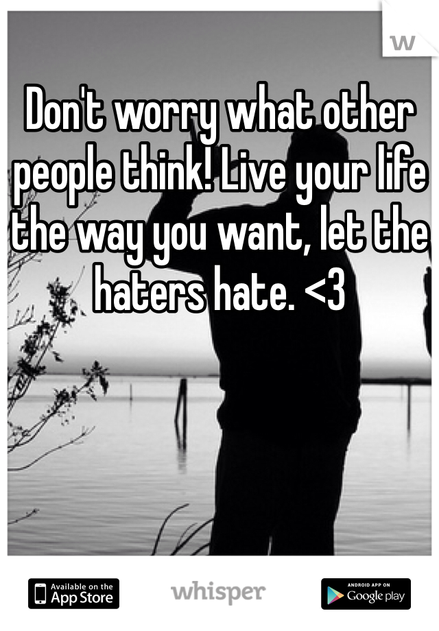 Don't worry what other people think! Live your life the way you want, let the haters hate. <3