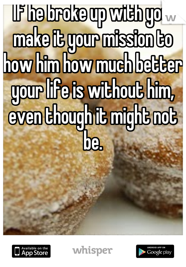 If he broke up with you, make it your mission to how him how much better your life is without him, even though it might not be.