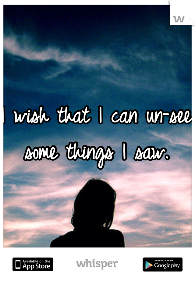 I wish that I can un-see some things I saw. 