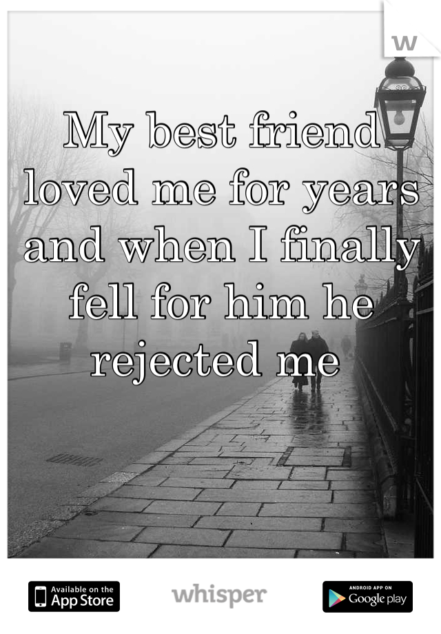 My best friend loved me for years and when I finally fell for him he rejected me 