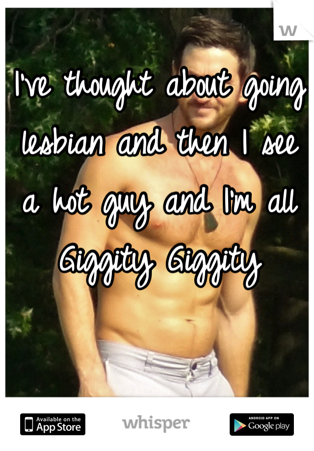 I've thought about going lesbian and then I see a hot guy and I'm all Giggity Giggity