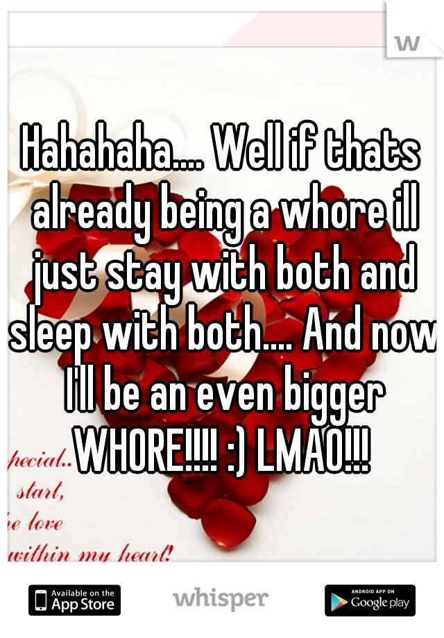 Hahahaha.... Well if thats already being a whore ill just stay with both and sleep with both.... And now I'll be an even bigger WHORE!!!! :) LMAO!!! 