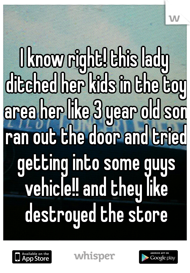 I know right! this lady ditched her kids in the toy area her like 3 year old son ran out the door and tried getting into some guys vehicle!! and they like destroyed the store