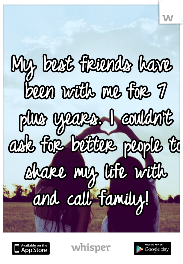 My best friends have been with me for 7 plus years. I couldn't ask for better people to share my life with and call family! 