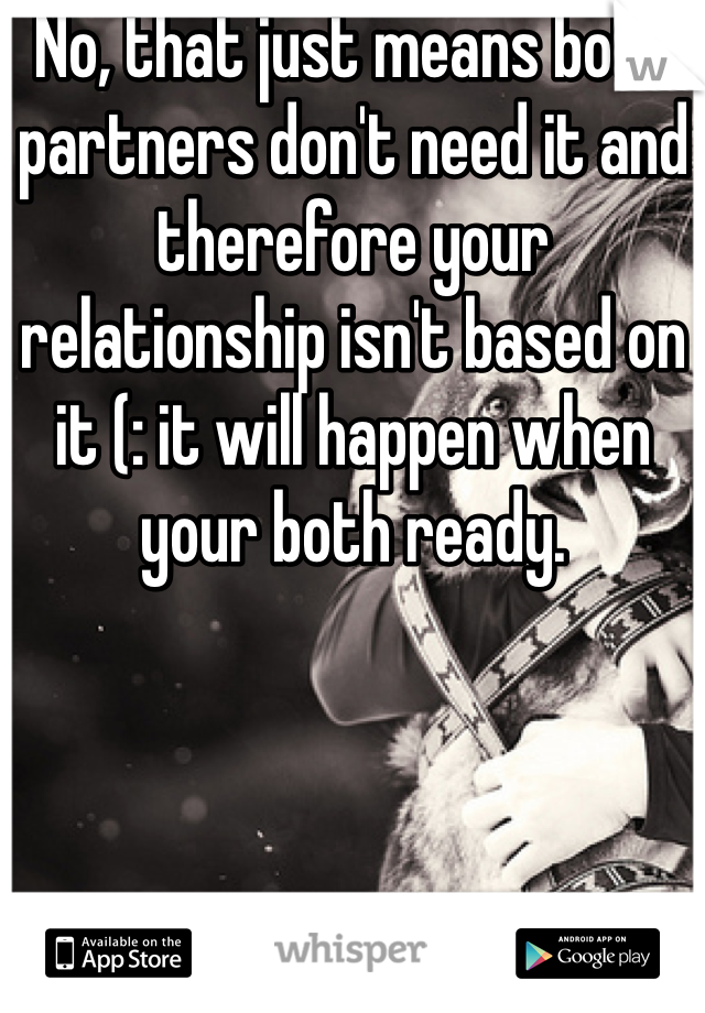 No, that just means both partners don't need it and therefore your relationship isn't based on it (: it will happen when your both ready.