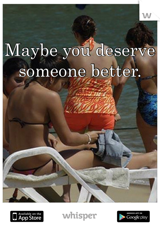 Maybe you deserve someone better.  