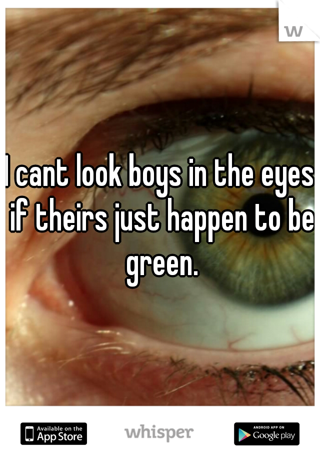 I cant look boys in the eyes if theirs just happen to be green.