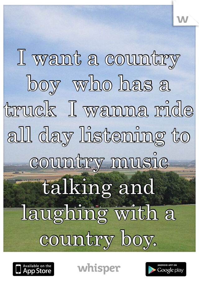 I want a country boy  who has a truck  I wanna ride all day listening to country music talking and laughing with a country boy. 