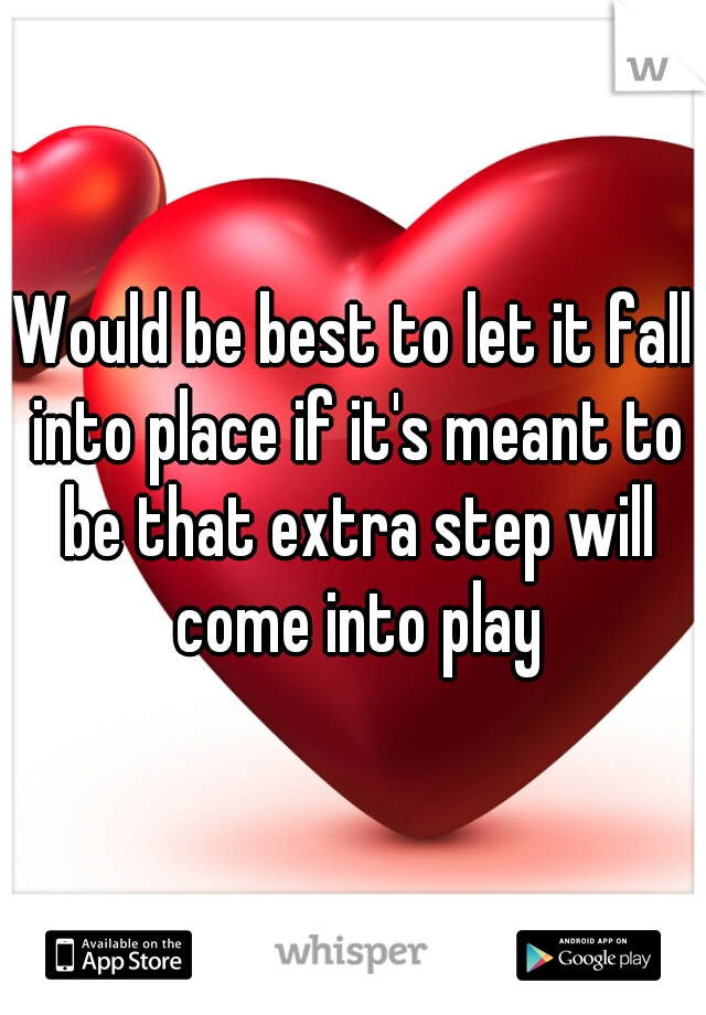 Would be best to let it fall into place if it's meant to be that extra step will come into play