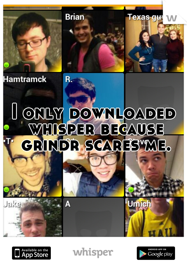 I only downloaded whisper because grindr scares me.
 
