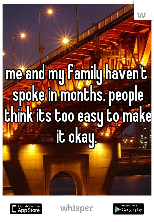 me and my family haven't spoke in months. people think its too easy to make it okay. 