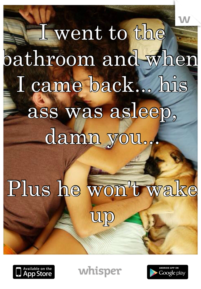 I went to the bathroom and when I came back... his ass was asleep, damn you... 

Plus he won't wake up
