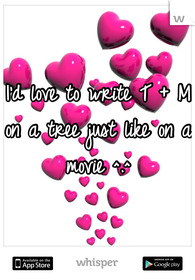 I'd love to write T + M on a tree just like on a movie ^.^