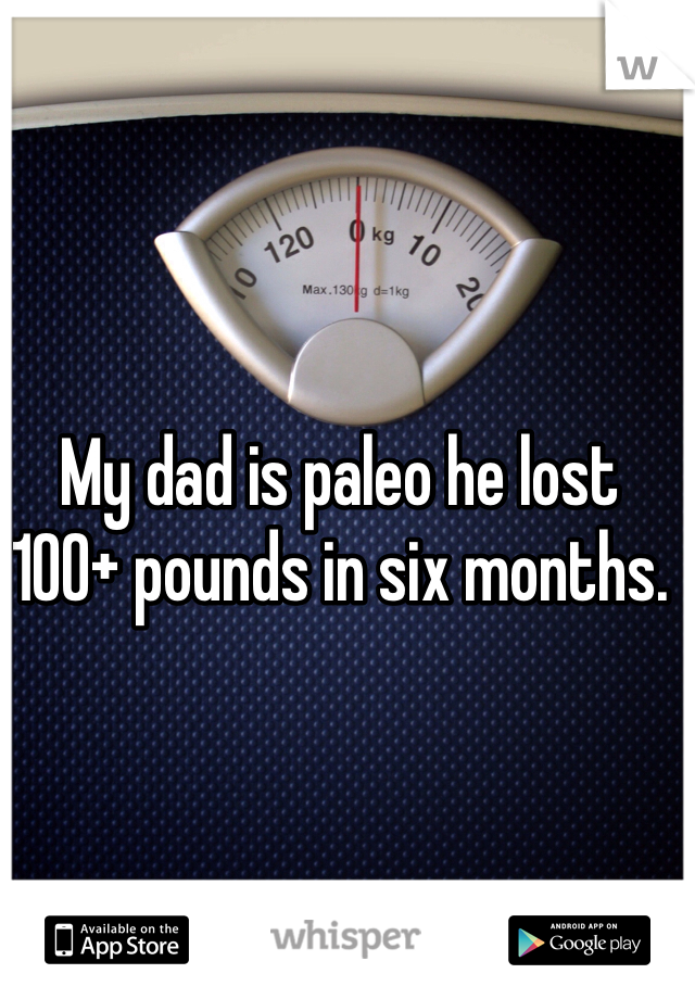 My dad is paleo he lost 100+ pounds in six months.
