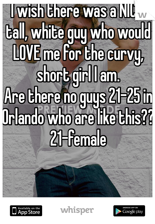 I wish there was a NICE, tall, white guy who would LOVE me for the curvy, short girl I am. 
Are there no guys 21-25 in Orlando who are like this?? 
21-female