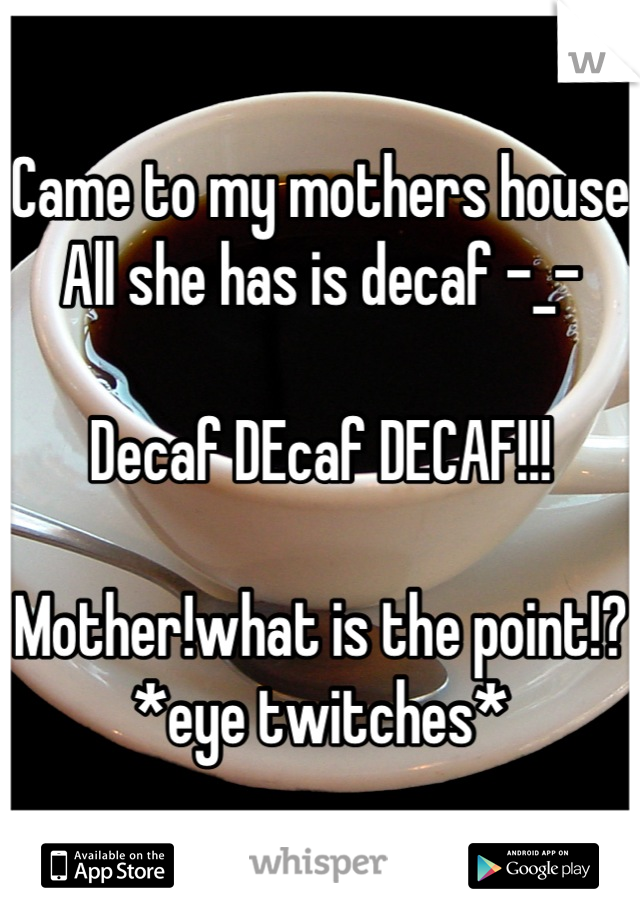 Came to my mothers house
All she has is decaf -_-

Decaf DEcaf DECAF!!!

Mother!what is the point!? 
*eye twitches*