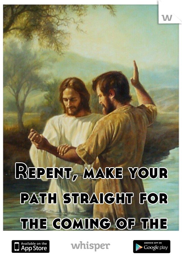 Repent, make your path straight for the coming of the King.
