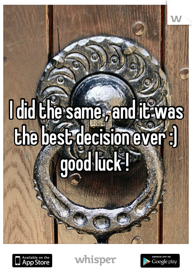 I did the same , and it was the best decision ever :) good luck ! 