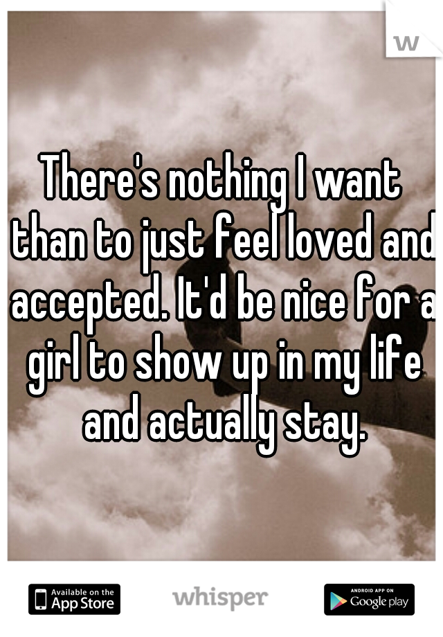 There's nothing I want than to just feel loved and accepted. It'd be nice for a girl to show up in my life and actually stay.