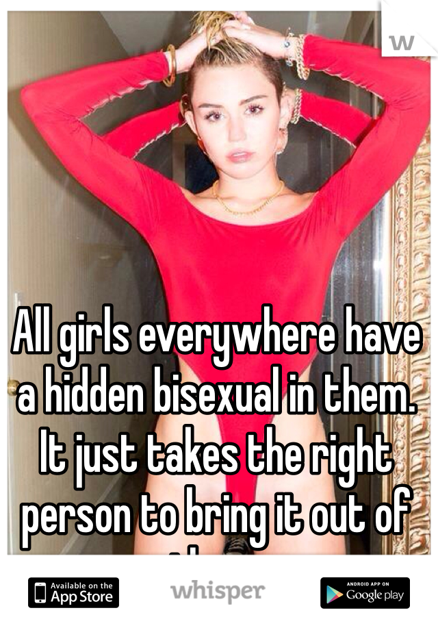 All girls everywhere have a hidden bisexual in them. It just takes the right person to bring it out of them. 