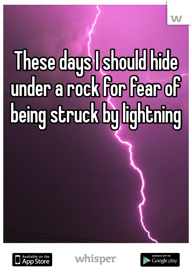 These days I should hide under a rock for fear of being struck by lightning