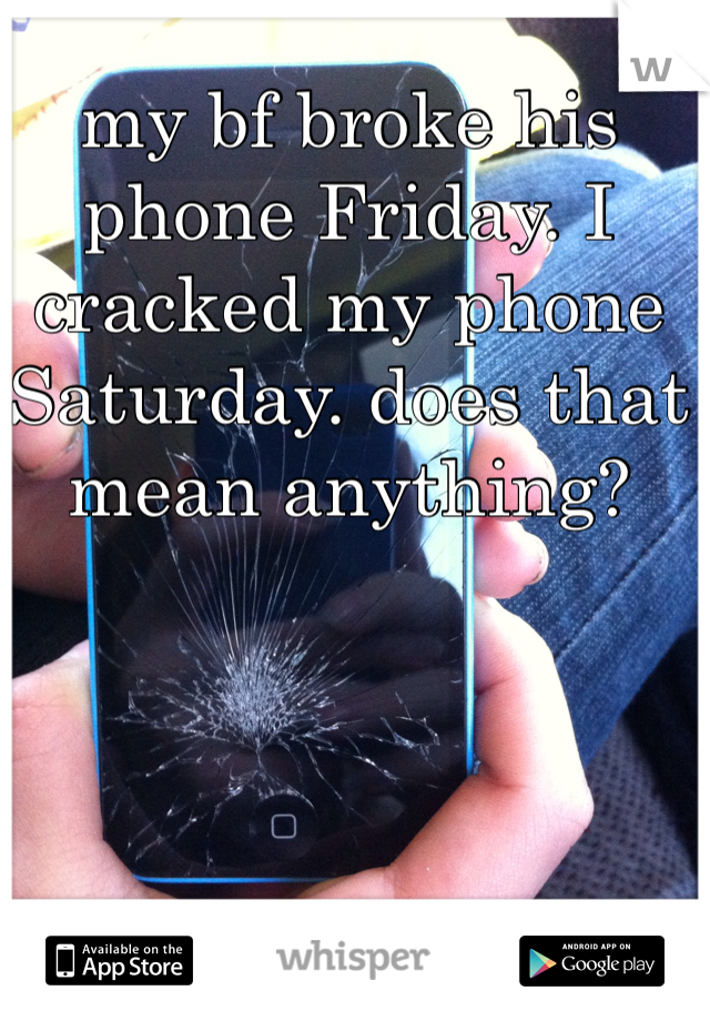 my bf broke his phone Friday. I cracked my phone Saturday. does that mean anything?