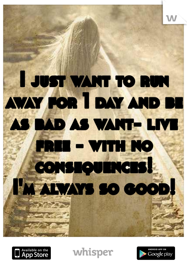 I just want to run away for 1 day and be as bad as want- live free - with no consequences!
I'm always so good!
