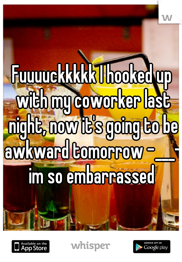 Fuuuuckkkkk I hooked up with my coworker last night, now it's going to be awkward tomorrow -___- im so embarrassed 