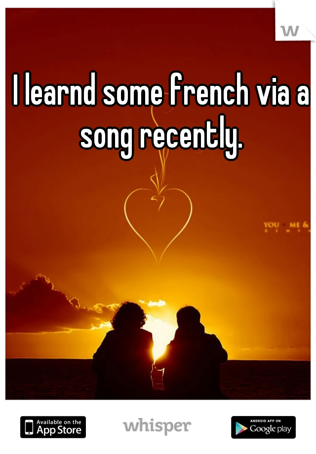 I learnd some french via a song recently. 