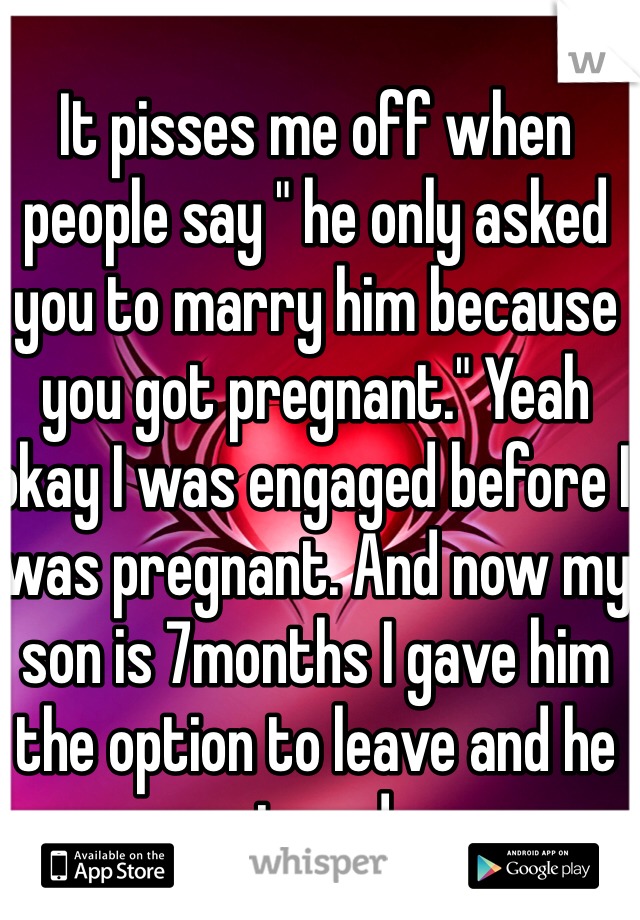 It pisses me off when people say " he only asked you to marry him because you got pregnant." Yeah okay I was engaged before I was pregnant. And now my son is 7months I gave him the option to leave and he stayed.
