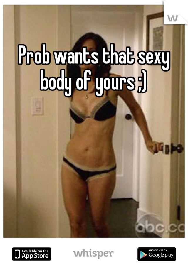 Prob wants that sexy body of yours ;)