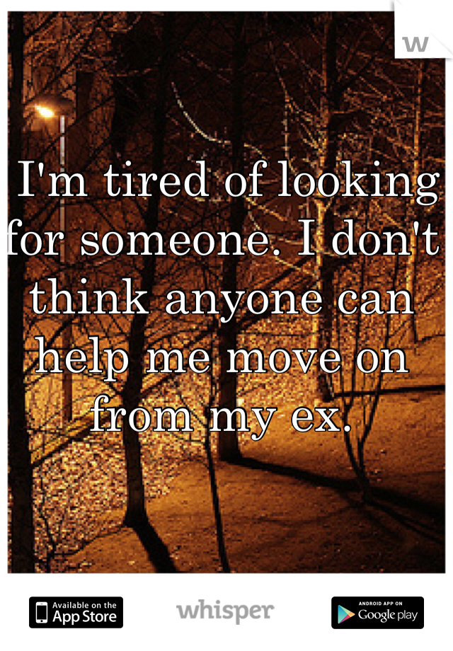  I'm tired of looking for someone. I don't think anyone can help me move on from my ex. 