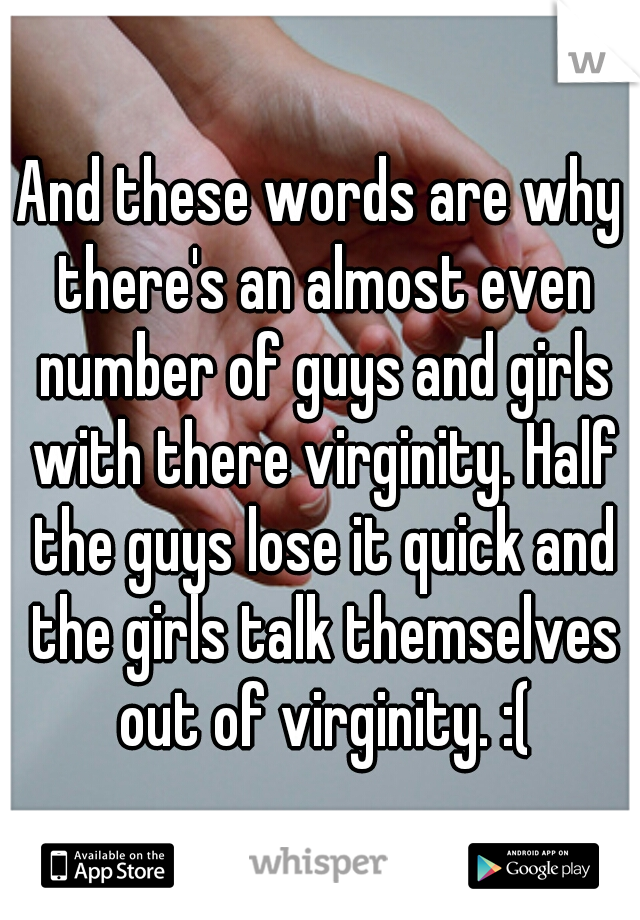 And these words are why there's an almost even number of guys and girls with there virginity. Half the guys lose it quick and the girls talk themselves out of virginity. :(