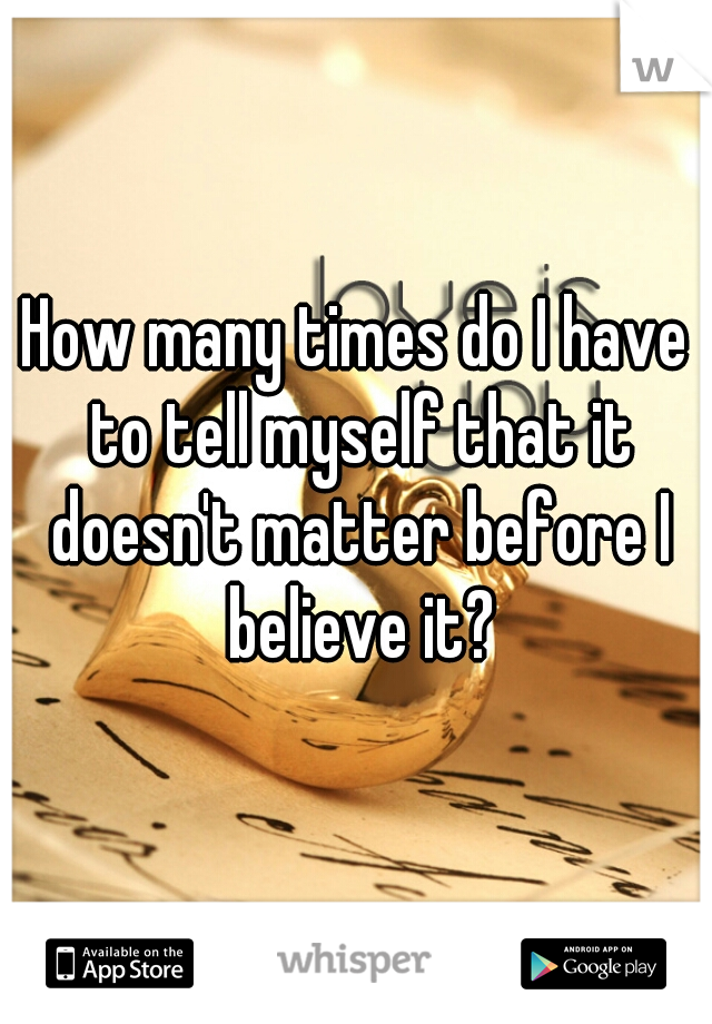 How many times do I have to tell myself that it doesn't matter before I believe it?