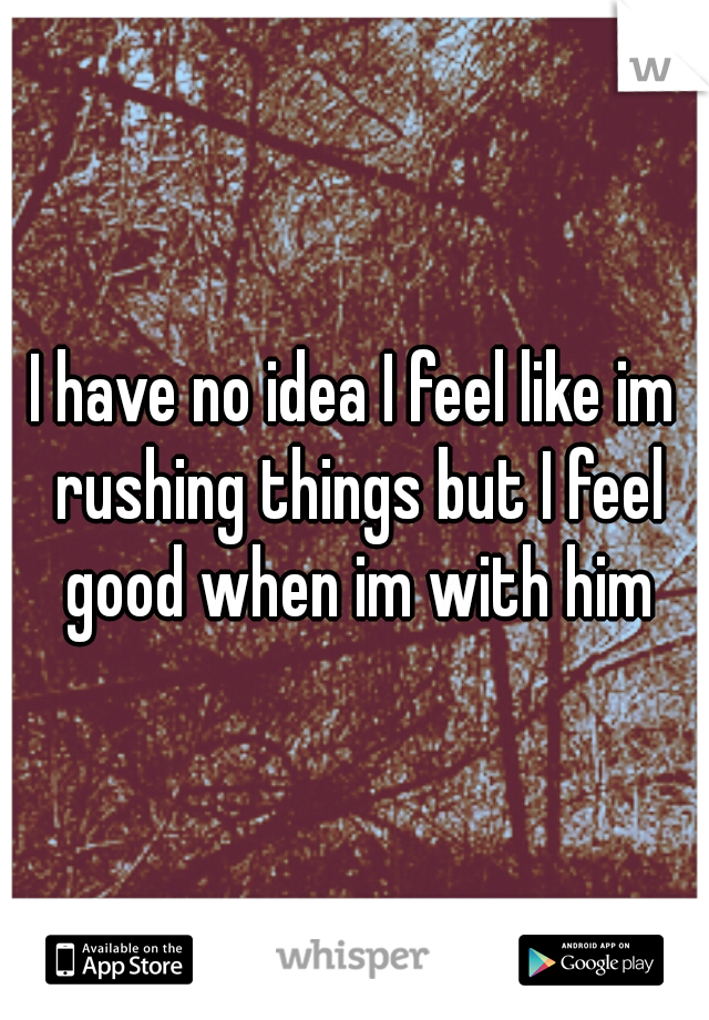 I have no idea I feel like im rushing things but I feel good when im with him