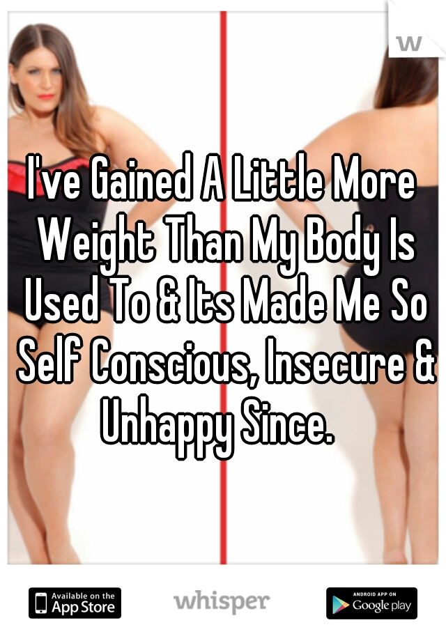 I've Gained A Little More Weight Than My Body Is Used To & Its Made Me So Self Conscious, Insecure & Unhappy Since.  