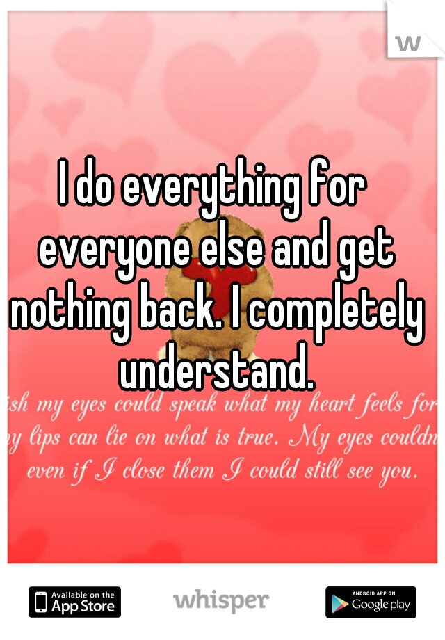 I do everything for everyone else and get nothing back. I completely understand.