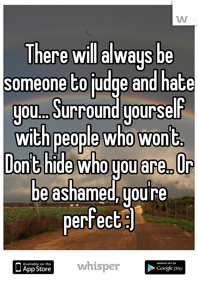 There will always be someone to judge and hate you... Surround yourself with people who won't. Don't hide who you are.. Or be ashamed, you're perfect :)