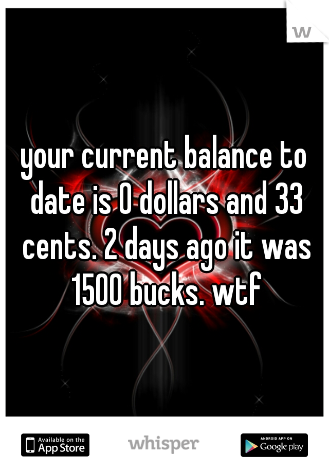 your current balance to date is 0 dollars and 33 cents. 2 days ago it was 1500 bucks. wtf