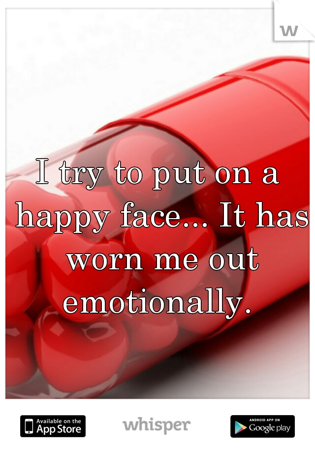 I try to put on a happy face... It has worn me out emotionally. 