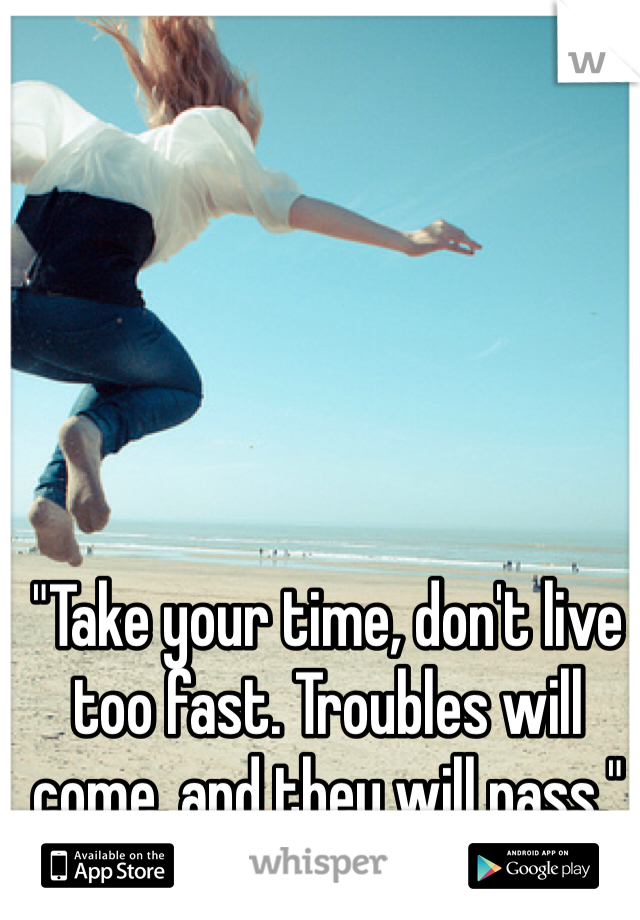 "Take your time, don't live too fast. Troubles will come, and they will pass."