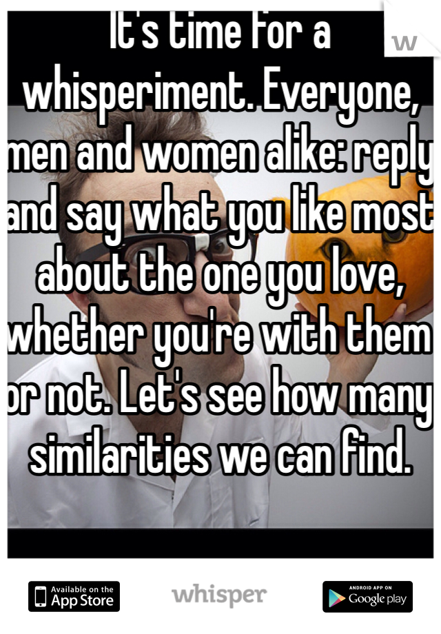 It's time for a whisperiment. Everyone, men and women alike: reply and say what you like most about the one you love, whether you're with them or not. Let's see how many similarities we can find. 