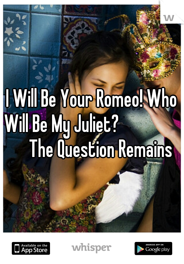 I Will Be Your Romeo! Who Will Be My Juliet?                      The Question Remains