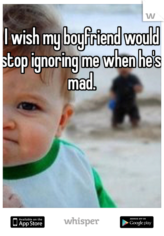 I wish my boyfriend would stop ignoring me when he's mad. 